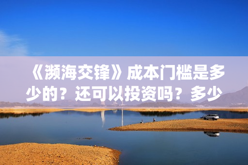 《濒海交锋》成本门槛是多少的？还可以投资吗？多少起投呢？(濒海交锋免费)