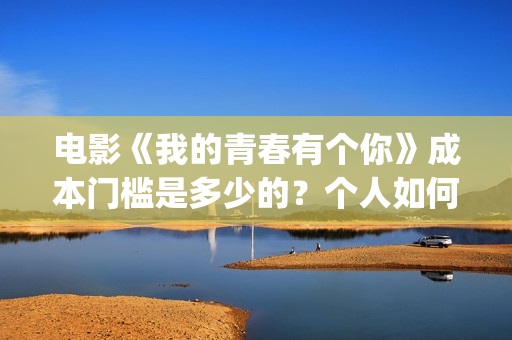 电影《我的青春有个你》成本门槛是多少的？个人如何投资呢？周期是多久？(电影《我的青春》赵闪闪)