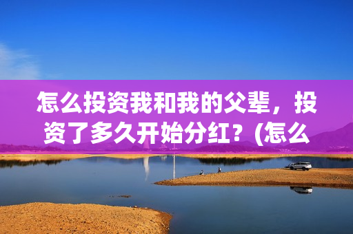 怎么投资我和我的父辈，投资了多久开始分红？(怎么投资我和我的父辈)