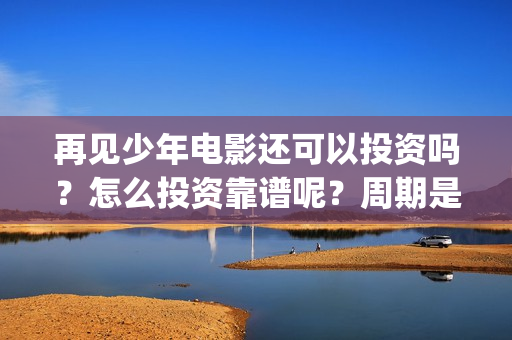 再见少年电影还可以投资吗？怎么投资靠谱呢？周期是多久的？(再见少年电影啥意思)