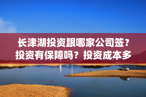 长津湖投资跟哪家公司签？投资有保障吗？投资成本多少？(长津湖投资方)