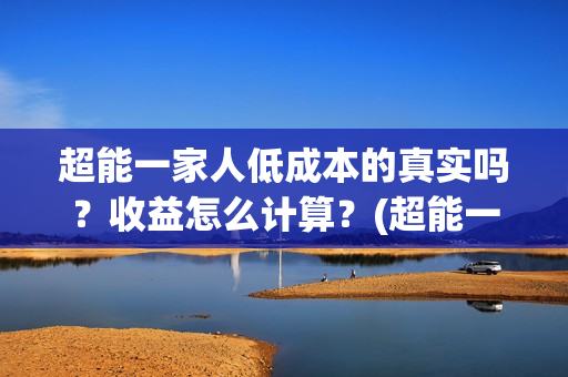 超能一家人低成本的真实吗？收益怎么计算？(超能一家人视频)