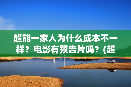 超能一家人为什么成本不一样？电影有预告片吗？(超能一家人为什么只当了一天的中国电影日票房冠军)