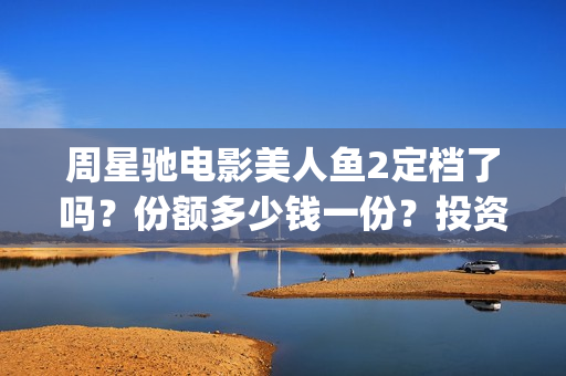 周星驰电影美人鱼2定档了吗？份额多少钱一份？投资有风险吗？(周星驰电影美人鱼删结尾)