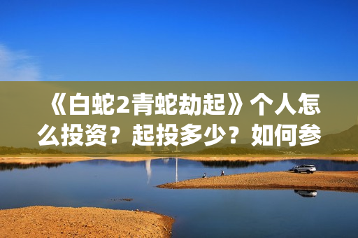 《白蛇2青蛇劫起》个人怎么投资？起投多少？如何参与？(《白蛇2青蛇劫起》中,小青在湖中看到的执念)