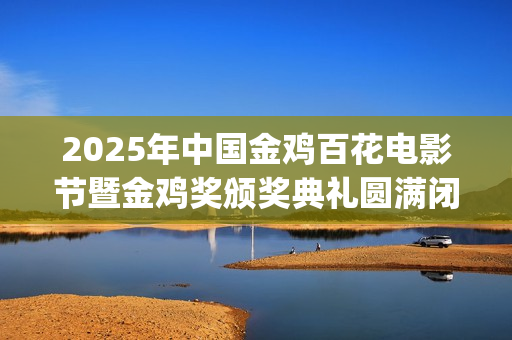 2025年中国金鸡百花电影节暨金鸡奖颁奖典礼圆满闭幕(22届金鸡)