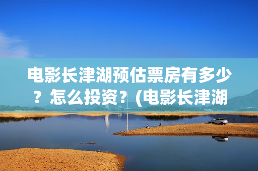 电影长津湖预估票房有多少？怎么投资？(电影长津湖预告)