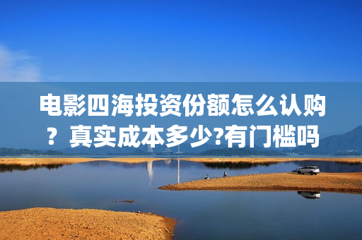 电影四海投资份额怎么认购？真实成本多少?有门槛吗？(电影四海怎么投资)