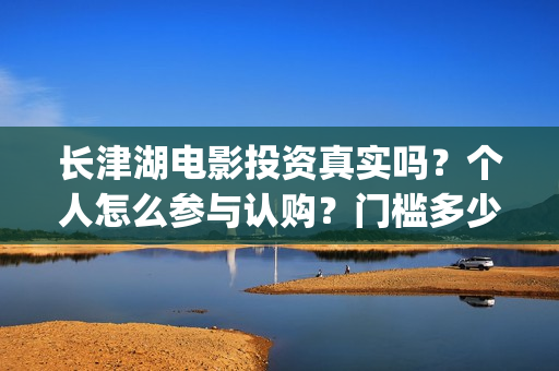 长津湖电影投资真实吗？个人怎么参与认购？门槛多少？(长津湖电影投资方)
