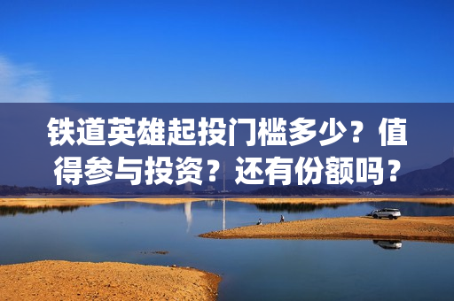 铁道英雄起投门槛多少？值得参与投资？还有份额吗？(铁道英雄总投资)