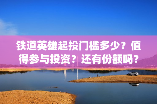 铁道英雄起投门槛多少？值得参与投资？还有份额吗？(铁道英雄全体演员)