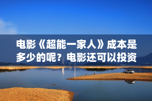 电影《超能一家人》成本是多少的呢？电影还可以投资吗？怎么投资一份嗯？(电影《超能一家》在线看)