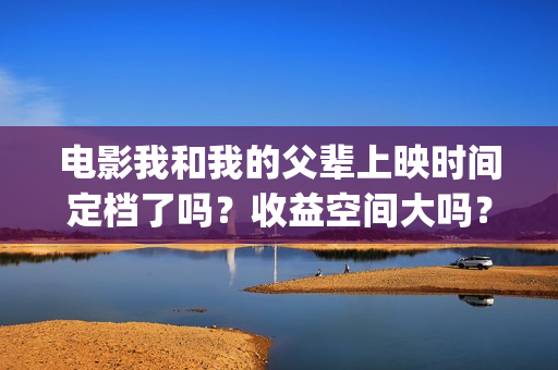 电影我和我的父辈上映时间定档了吗？收益空间大吗？(电影我和我的父亲演员表全部)