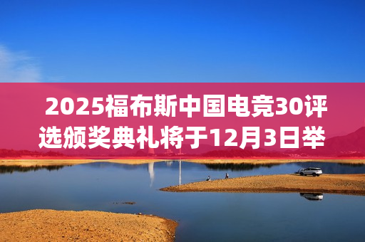  2025福布斯中国电竞30评选颁奖典礼将于12月3日举办(二零二零年中国福布斯排行榜)