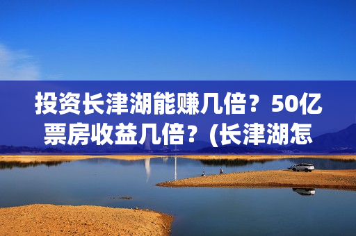 投资长津湖能赚几倍？50亿票房收益几倍？(长津湖怎么投资)
