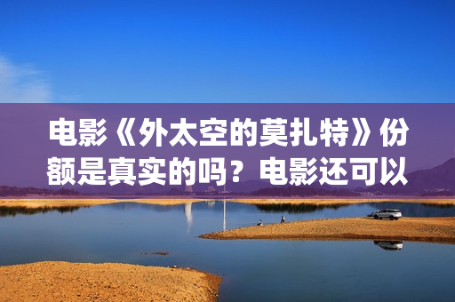 电影《外太空的莫扎特》份额是真实的吗？电影还可以投资吗？多少起投呢？(科幻电影外太空)