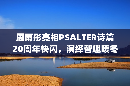 周雨彤亮相PSALTER诗篇20周年快闪，演绎智趣暖冬！(周雨彤新照)