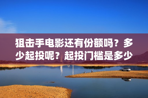 狙击手电影还有份额吗？多少起投呢？起投门槛是多少的？(狙击手电影上映了吗)