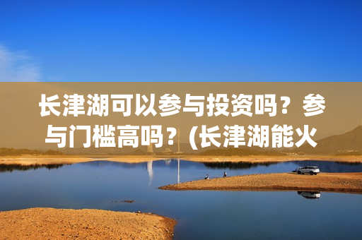 长津湖可以参与投资吗？参与门槛高吗？(长津湖能火吗)