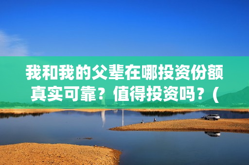 我和我的父辈在哪投资份额真实可靠？值得投资吗？(我和我的父辈在赤城县哪里取景的)