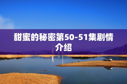 甜蜜的秘密第50-51集剧情介绍