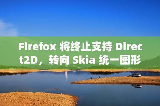 Firefox 将终止支持 Direct2D，转向 Skia 统一图形架构