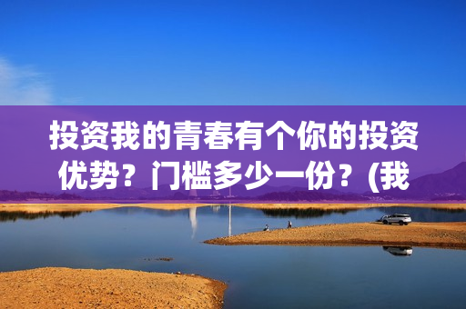 投资我的青春有个你的投资优势？门槛多少一份？(我的青春是资本600字)