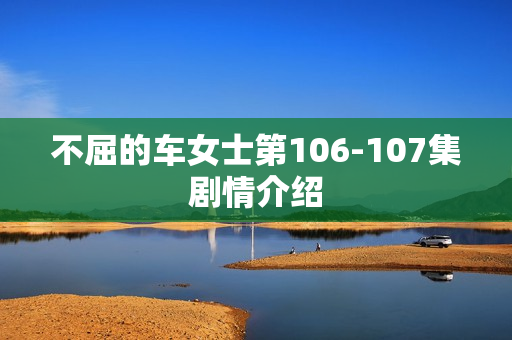 不屈的车女士第106-107集剧情介绍