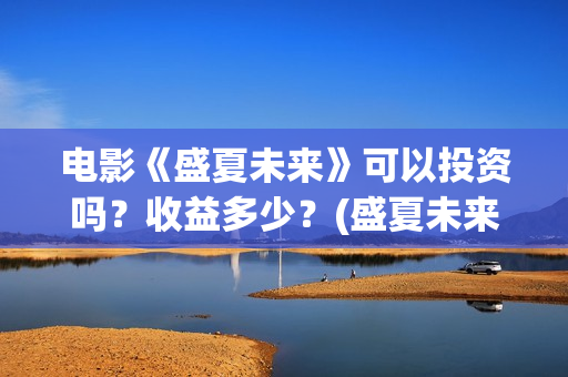 电影《盛夏未来》可以投资吗？收益多少？(盛夏未来全片)