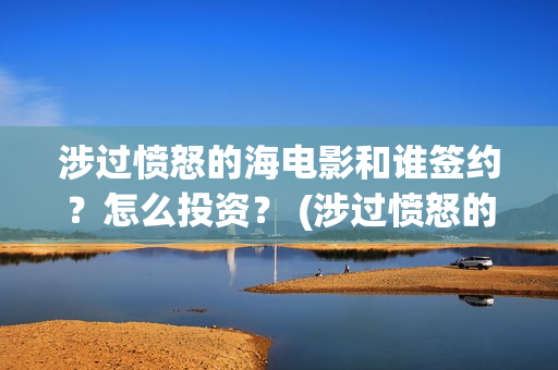 涉过愤怒的海电影和谁签约？怎么投资？ (涉过愤怒的海电视剧)