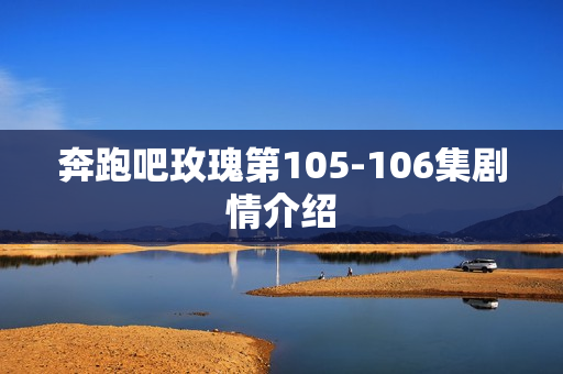 奔跑吧玫瑰第105-106集剧情介绍