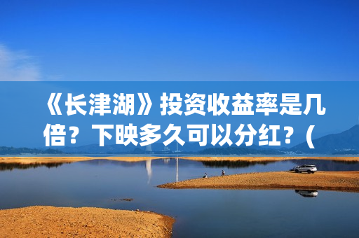 《长津湖》投资收益率是几倍？下映多久可以分红？(长津湖投资方名单)