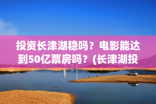 投资长津湖稳吗？电影能达到50亿票房吗？(长津湖投资门槛高)