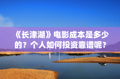 《长津湖》电影成本是多少的？个人如何投资靠谱呢？份额是真实的吗？(《长津湖》电影免费观看)