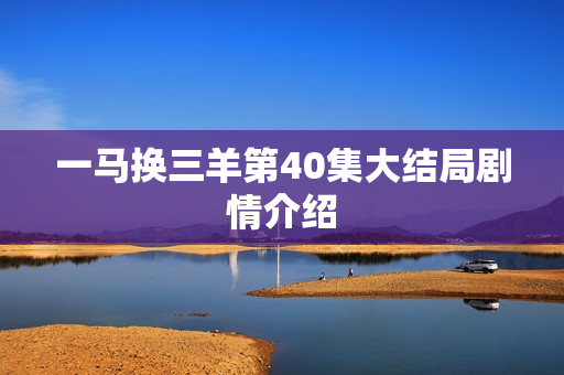一马换三羊第40集大结局剧情介绍