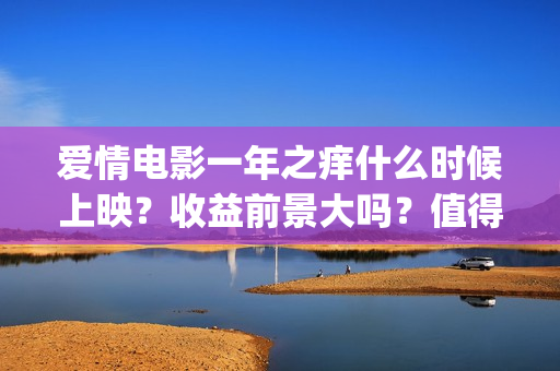 爱情电影一年之痒什么时候上映？收益前景大吗？值得个人投资吗？(2021年电影一年之痒)