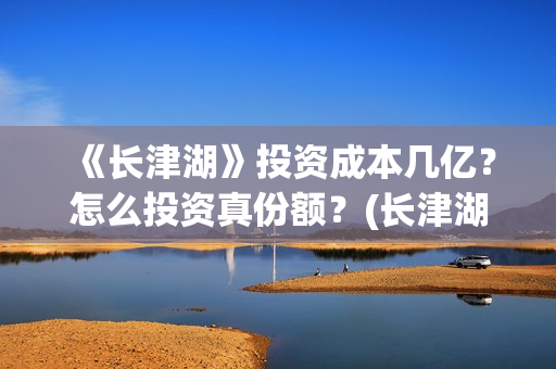 《长津湖》投资成本几亿？怎么投资真份额？(长津湖投资者是谁)