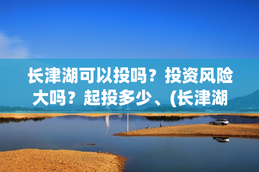 长津湖可以投吗？投资风险大吗？起投多少、(长津湖怎么投)