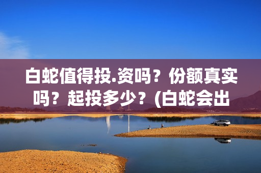 白蛇值得投.资吗？份额真实吗？起投多少？(白蛇会出3嘛)