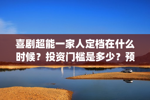 喜剧超能一家人定档在什么时候？投资门槛是多少？预估票房能有多少？(超能一家人2021年)