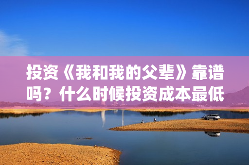 投资《我和我的父辈》靠谱吗？什么时候投资成本最低？(投资我和我的祖国赚多少钱)