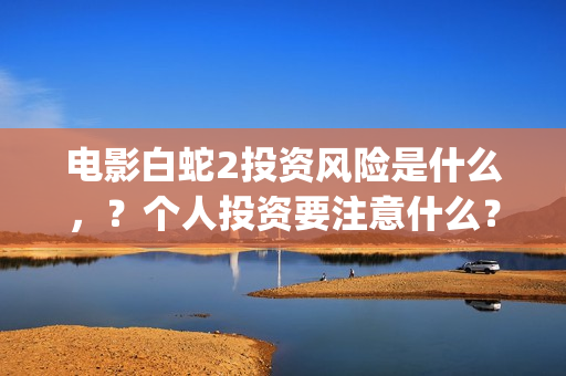 电影白蛇2投资风险是什么，？个人投资要注意什么？怎么投资呢？(白蛇2投资了多少钱)