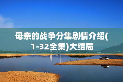 母亲的战争分集剧情介绍(1-32全集)大结局