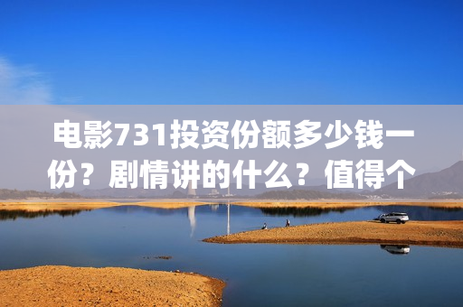 电影731投资份额多少钱一份？剧情讲的什么？值得个人参与投资吗？(731电影能随便入股吗)