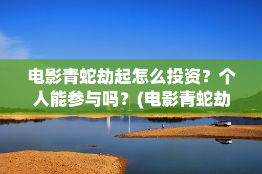 电影青蛇劫起怎么投资？个人能参与吗？(电影青蛇劫起1)