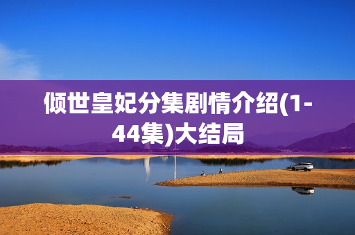 倾世皇妃分集剧情介绍(1-44集)大结局