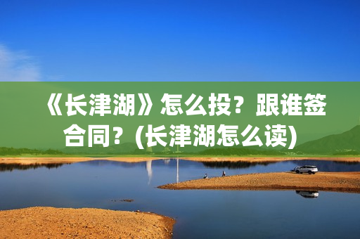 《长津湖》怎么投？跟谁签合同？(长津湖怎么读)