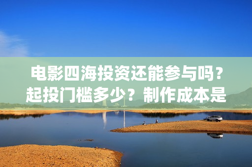电影四海投资还能参与吗？起投门槛多少？制作成本是多少？(电影四海背后上市公司)