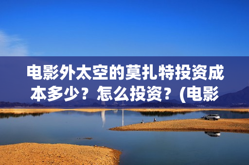 电影外太空的莫扎特投资成本多少？怎么投资？(电影外太空的莫扎特灯光师是谁)