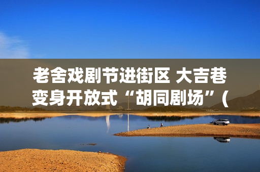 老舍戏剧节进街区 大吉巷变身开放式“胡同剧场”(2020老舍戏剧节)